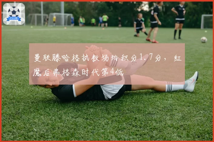 曼联滕哈格执教场均积分1.7分，红魔后弗格森时代第4低