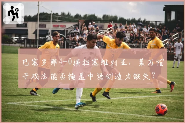 巴塞罗那4-0横扫塞维利亚，莱万帽子戏法能否掩盖中场创造力缺失？