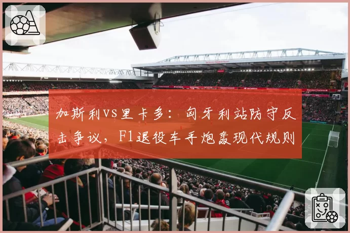 加斯利vs里卡多:匈牙利站防守反击争议,F1退役车手炮轰现代规则昏庸