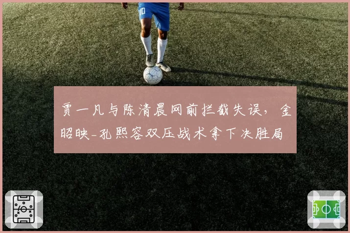 贾一凡与陈清晨网前拦截失误，金昭映_孔熙容双压战术拿下决胜局