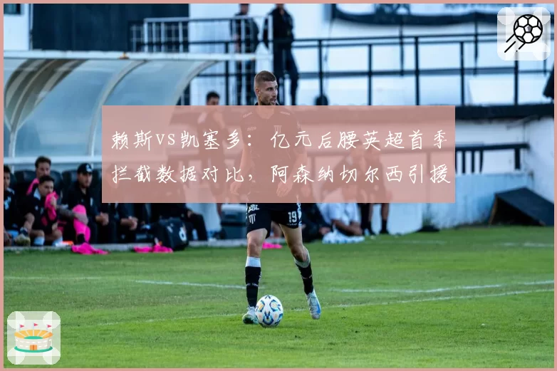 赖斯vs凯塞多：亿元后腰英超首季拦截数据对比，阿森纳切尔西引援效果两极分化
