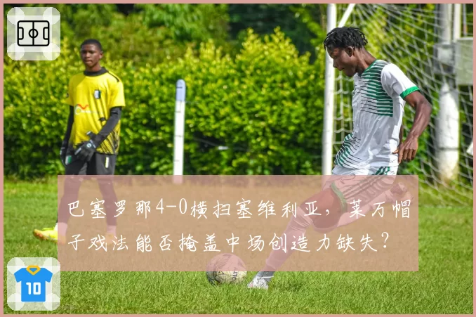 巴塞罗那4-0横扫塞维利亚，莱万帽子戏法能否掩盖中场创造力缺失？