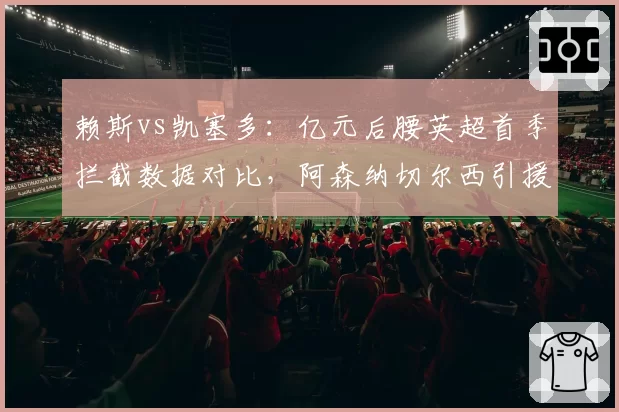 赖斯vs凯塞多：亿元后腰英超首季拦截数据对比，阿森纳切尔西引援效果两极分化