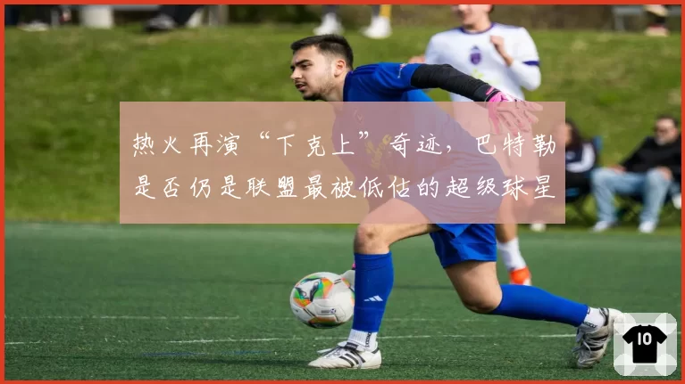 热火再演“下克上”奇迹，巴特勒是否仍是联盟最被低估的超级球星？