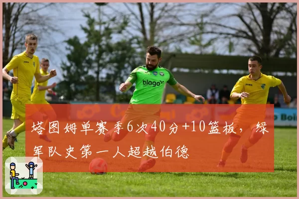 塔图姆单赛季6次40分+10篮板，绿军队史第一人超越伯德