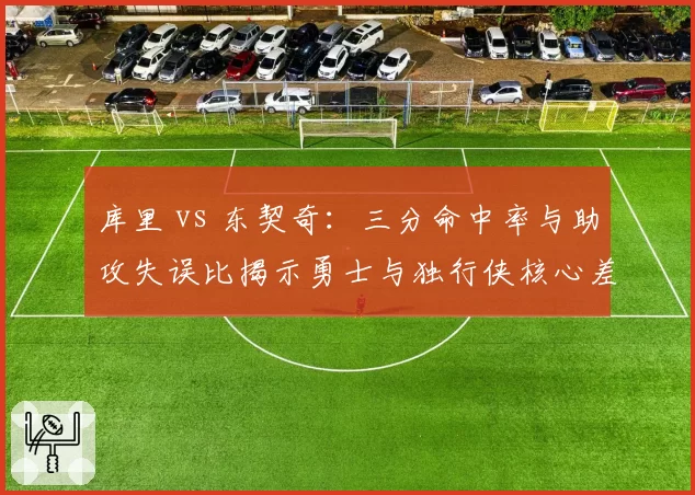 库里 vs 东契奇：三分命中率与助攻失误比揭示勇士与独行侠核心差异