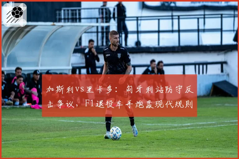 加斯利vs里卡多：匈牙利站防守反击争议，F1退役车手炮轰现代规则昏庸