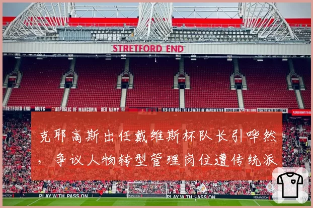 克耶高斯出任戴维斯杯队长引哗然，争议人物转型管理岗位遭传统派抵制