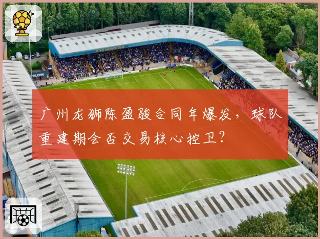 广州龙狮陈盈骏合同年爆发，球队重建期会否交易核心控卫？