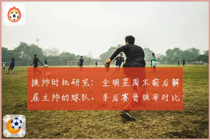 换帅时机研究:全明星周末前后解雇主帅的球队,季后赛晋级率对比