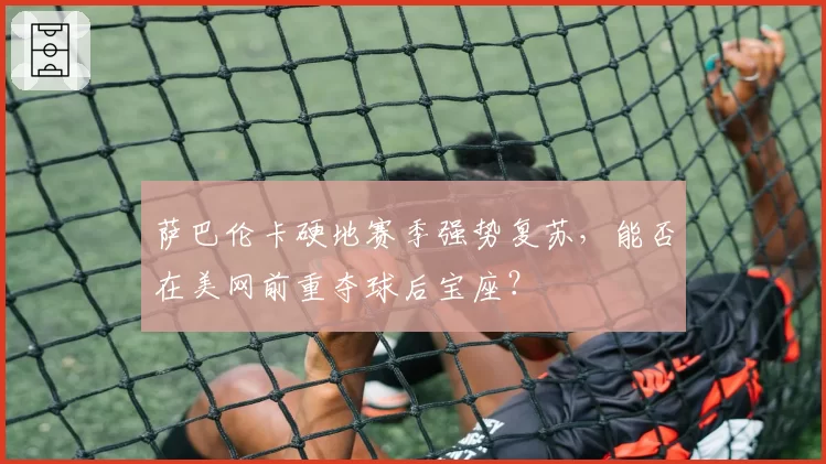 萨巴伦卡硬地赛季强势复苏,能否在美网前重夺球后宝座?