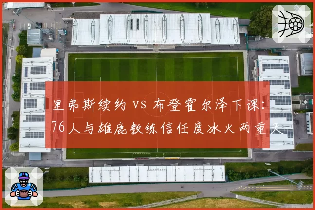 里弗斯续约 vs 布登霍尔泽下课:76人与雄鹿教练信任度冰火两重天