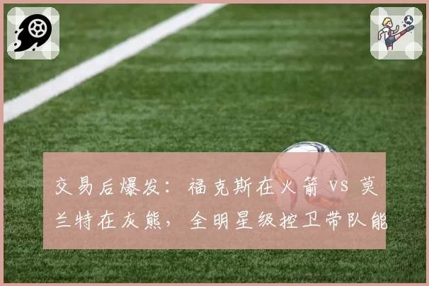 交易后爆发：福克斯在火箭 vs 莫兰特在灰熊，全明星级控卫带队能力对比